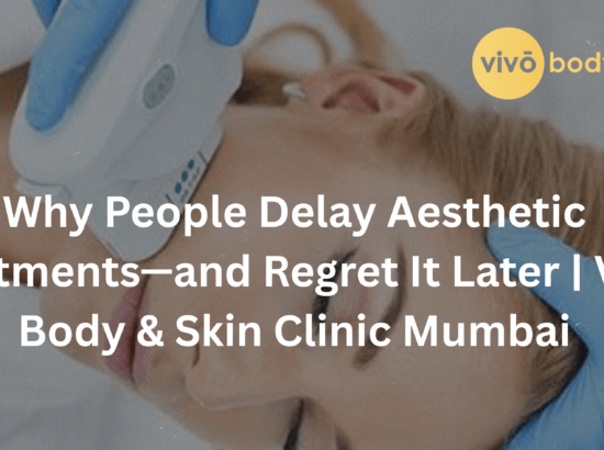 Why People Delay Aesthetic Treatments—and Regret It Later | Vivo Body & Skin Clinic Mumbai