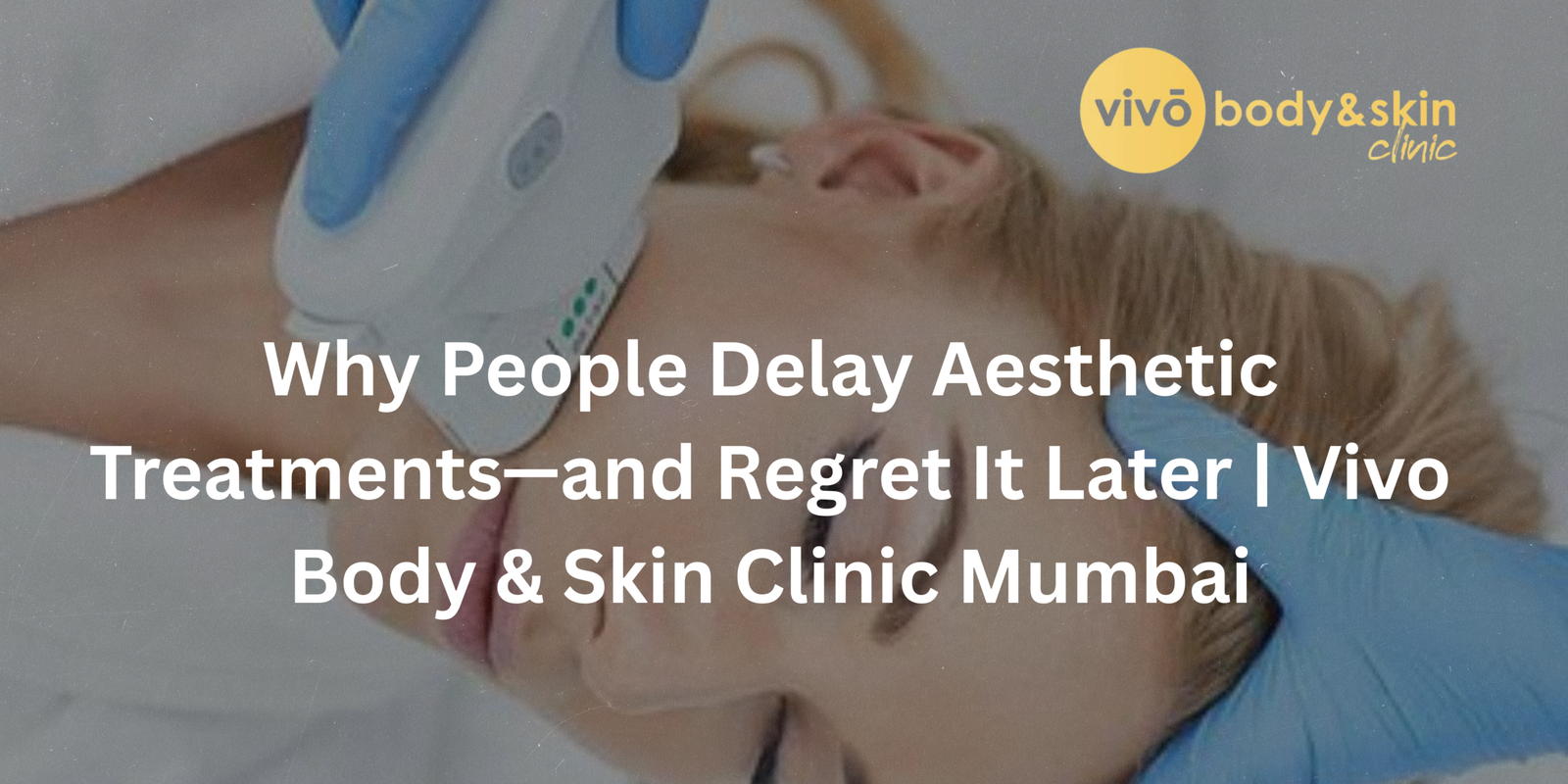 Why People Delay Aesthetic Treatments—and Regret It Later | Vivo Body & Skin Clinic Mumbai