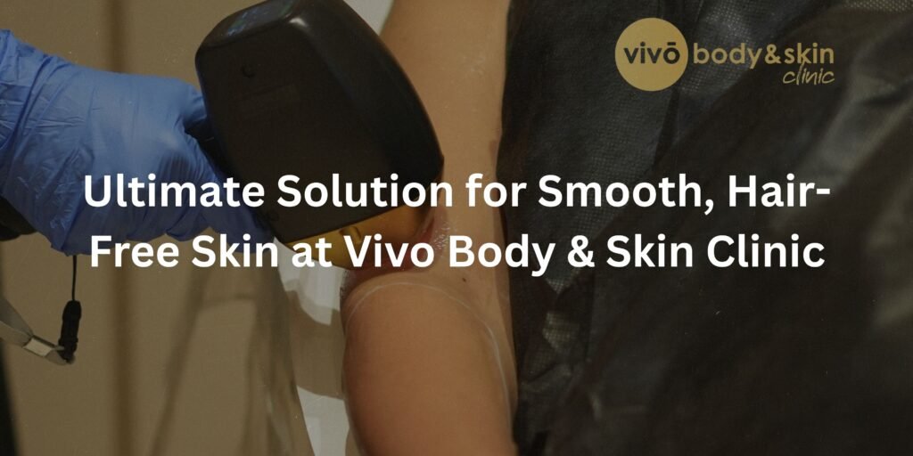 Ultimate Solution for Smooth, Hair-Free Skin at Vivo Body & Skin Clinic